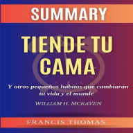 Resumen de Tiende Tu Cama Audio Libro: y Otros Pequeños Hábitos que Cambiarán Tu Vida y El Munde por William H. MCraven