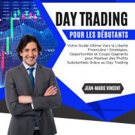 Day Trading pour les Débutants: Votre Guide Ultime Vers la Liberté Financière ! Stratégies, Opportunités et Coups Gagnants pour Réaliser des Profits Substantiels Grâce au Day Trading