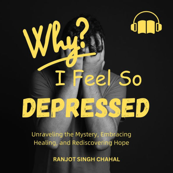 Why I Feel So Depressed: Unraveling the Mystery, Embracing Healing, and Rediscovering Hope