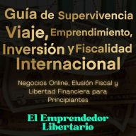 Guía de Supervivencia, Viaje, Emprendimiento, Inversión y Fiscalidad Internacional: Negocios, Elusión fiscal y Libertad Financiera para Principiantes