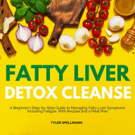Fatty Liver Detox Cleanse: A Beginner's Step-by-Step Guide to Managing Fatty Liver Symptoms Including Fatigue, With Recipes and a Meal Plan