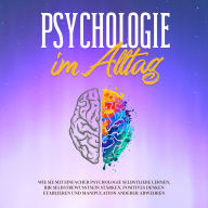 Psychologie im Alltag: Wie Sie mit einfacher Psychologie Selbstliebe lernen, Ihr Selbstbewusstsein stärken, positives Denken etablieren und Manipulation anderer abwehren