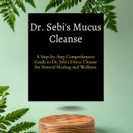 Dr. Sebi's Mucus Cleanse:A Step-by-Step Comprehensive Guide to Dr. Sebi's Detox Cleanse for Natural Healing and Wellness