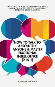 How To Talk To Absolutely Anyone & Master Emotional Intelligence (2 in 1): Develop EQ, Social & Conversation Skills, Small Talk, Witty Banter, Charisma & Effective Communication