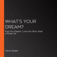 What's Your Dream?: Find Your Passion. Love Your Work. Build a Richer Life.