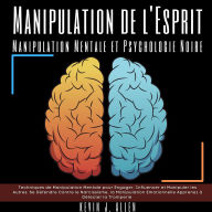 Manipulation de l'Esprit - Manipulation Mentale et Psychologie Noire: Techniques de Manipulation Mentale pour Engager, Influencer et Manipuler les Autres. Se Défendre Contre le Narcissisme, la Manipulation Emotionnelle Apprenez à Détecter la Tromperie