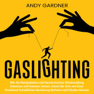 Gaslighting: Wie Sie Manipulation und narzisstischen Misshandlung erkennen und Grenzen setzen, damit Sie sich von einer emotional schädlichen Beziehung befreien und erholen können