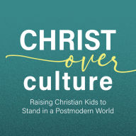 Christ Over Culture: Raising Christian Kids to Stand in a Postmodern World