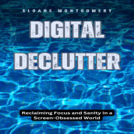 Digital Declutter: Reclaiming Focus and Sanity in a Screen-Obsessed World