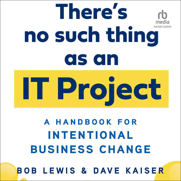 There's No Such Thing as an IT Project: A Handbook for Intentional Business Change