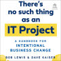 There's No Such Thing as an IT Project: A Handbook for Intentional Business Change