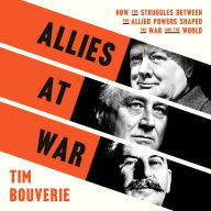 Allies at War: How the Struggles Between the Allied Powers Shaped the War and the World