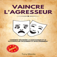 Vaincre L'Agresseur: Comment Désarmer Le Narcissique Et Le Psychopathe Facilement Et Intelligemment