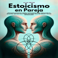 Estoicismo En Pareja: Principios Estoicos Sabios E Inteligentes Para Fortalecer Tu Relación, Ser Más Feliz, Tener Más Sexo, Discutir Menos Y Evitar Infidelidades.