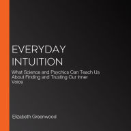 Everyday Intuition: What Science and Psychics Can Teach Us About Finding and Trusting Our Inner Voice