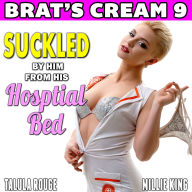 Suckled By Him From His Hospital Bed: Brat's Cream 9: Nurse Erotica Lactation Erotica Milking Erotica Age Gap Erotica