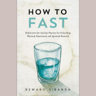 How to Fast: Rediscover the Ancient Practice for Unlocking Physical, Emotional, and Spiritual Renewal