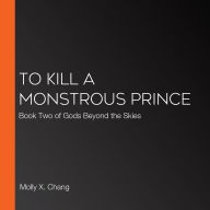 To Kill a Monstrous Prince: Book Two of Gods Beyond the Skies