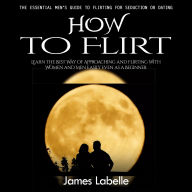 How to Flirt: The Essential Men's Guide to Flirting for Seduction or Dating (Learn the Best Way of Approaching and Flirting With Women and Men Easily Even as a Beginner)