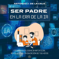 SER PADRE EN LA ERA DE LA IA: Cómo la Inteligencia Artificial revoluciona la educación de tus hijos