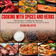 Cooking with Spices and Herbs: 100 Savory Cookbook Recipes Featuring the Best Spices and Herbs from Around the World