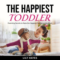 The Happiest Toddler: Parenting Secrets to Raise The Happiest Toddler on the Block