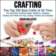 Crafting: The Top 300 Best Crafts: Fun and Easy Crafting Ideas, Patterns, Hobbies, Jewelry and More For You, Family, Friends and Holidays