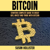 Bitcoin: Starters Complete Guide to Easily Buy, Invest and Trade with Bitcoin