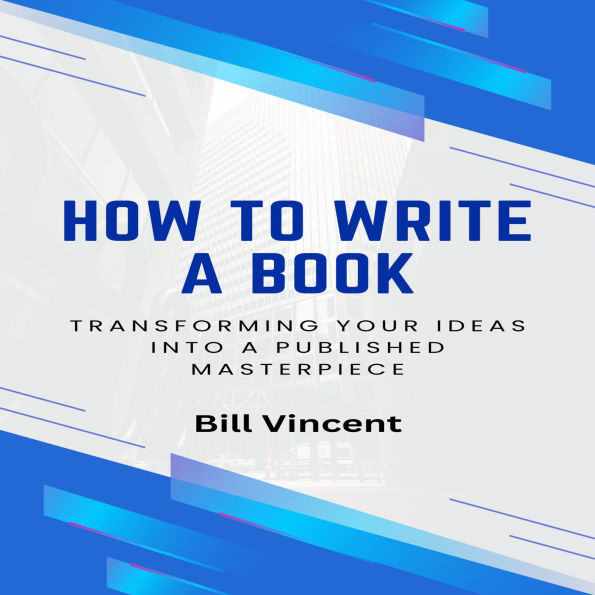 How to Write a Book: Transforming Your Ideas into a Published Masterpiece