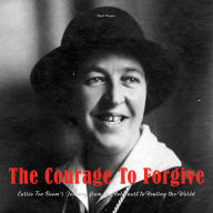 The Courage To Forgive: Corrie Ten Boom's Journey from The Holocaust to Healing The World