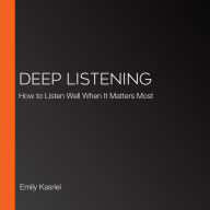 Deep Listening: How to Listen Well When It Matters Most