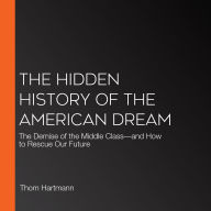 The Hidden History of the American Dream: The Demise of the Middle Class-and How to Rescue Our Future