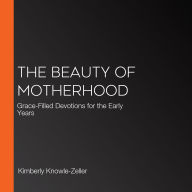 The Beauty of Motherhood: Grace-Filled Devotions for the Early Years