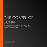 The Gospel of John: A Beginner's Guide to the Way, the Truth, and the Life