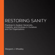 Restoring Sanity: Practices to Awaken Generosity, Creativity, and Kindness in Ourselves and Our Organizations