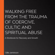 Walking Free from the Trauma of Coercive, Cultic and Spiritual Abuse: A Workbook for Recovery and Growth