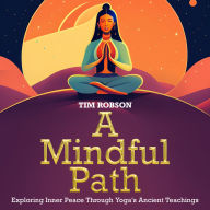 A Mindful Path, Exploring Inner Peace Through Yoga's Ancient Teachings: A Yoga Journey to Mental Resilience, Uniting Yoga and Mental Health for Inner Peace