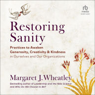 Restoring Sanity: Practices to Awaken Generosity, Creativity, and Kindness in Ourselves and Our Organizations