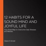 12 Habits for a Sound Mind and Joyful Life: Your Road Map to Overcome Daily Stresses and Messes