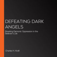 Defeating Dark Angels: Breaking Demonic Oppression in the Believer's Life