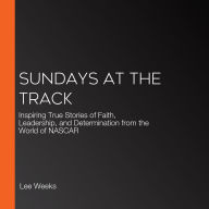 Sundays at the Track: Inspiring True Stories of Faith, Leadership, and Determination from the World of NASCAR