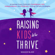 Raising Kids Who Thrive: Empower Every Child with Confidence, Grit, Independence, and Kindness Through Simple Strategies