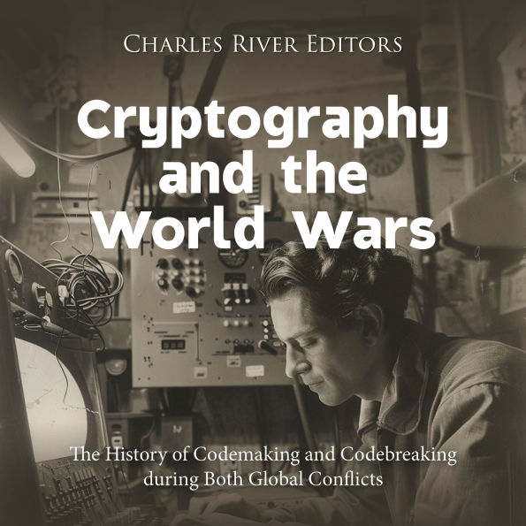 Cryptography and the World Wars: The History of Codemaking and Codebreaking during Both Global Conflicts