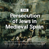 The Persecution of Jews in Medieval Spain: The History of the Discrimination and Expulsion of Spanish Jews during the Reconquista and Inquisition