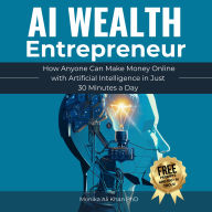 AI Wealth Entrepreneur: How Anyone Can Make Money Online with Artificial Intelligence in Just 30 Minutes a Day