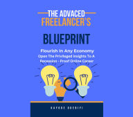 ADVANCED FREELANCER'S BLUEPRINT , THE: Flourish in Any Economy: Open the Privileged Insight to a recession-proof online career