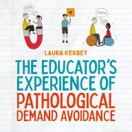 The Educator's Experience of Pathological Demand Avoidance: A Guide to Pathological Demand Avoidance and Learning