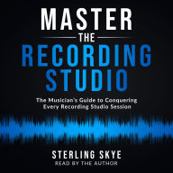 Master the Recording Studio: The Musician's Guide to Conquering Every Recording Studio Session