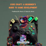 Code Craft: A Beginner's Guide to Game Development: Mastering the Basics of Coding for Games