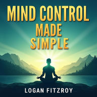 Mind Control Made Simple: Transform Your Life with Ease: Revolutionize Your Life: Dive Into Mind Control Audio Lessons for Simple, Effective Transformation.